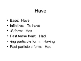 Have
•
•
•
•
•
•

Base: Have
Infinitive: To have
-S form: Has
Past tense form: Had
-ing participle form: Having
Past participle form: Had

 