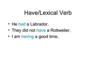 Have/Lexical Verb
• He had a Labrador.
• They did not have a Rottweiler.
• I am having a good time.

 
