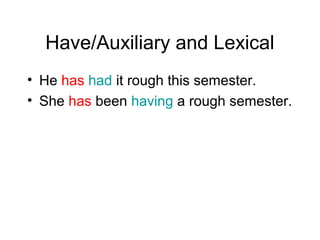 Have/Auxiliary and Lexical
• He has had it rough this semester.
• She has been having a rough semester.

 