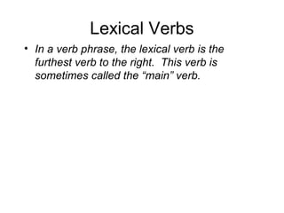 Lexical Verbs
• In a verb phrase, the lexical verb is the
furthest verb to the right. This verb is
sometimes called the “main” verb.

 