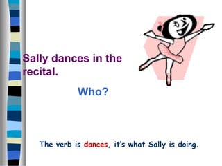 Sally dances in the
recital.
Who?
The verb is dances, it’s what Sally is doing.
 