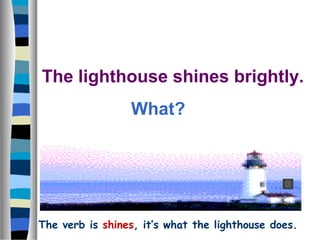 The lighthouse shines brightly.
What?
The verb is shines, it’s what the lighthouse does.
 
