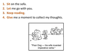1. Sit on the sofa.
2. Let me go with you.
3. Keep reading.
4. Give me a moment to collect my thoughts.
 