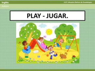 I.E.P «Nuestra Señora de Guadalupe»Inglés
Actions
PLAY - JUGAR.