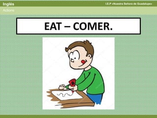 I.E.P «Nuestra Señora de Guadalupe»Inglés
Actions
EAT – COMER.