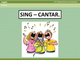 I.E.P «Nuestra Señora de Guadalupe»Inglés
Actions
SING – CANTAR.
