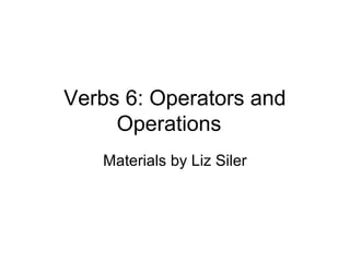 Verbs 6: Operators and
Operations
Materials by Liz Siler

 