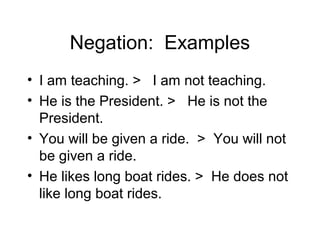 Negation: Examples
• I am teaching. > I am not teaching.
• He is the President. > He is not the
President.
• You will be given a ride. > You will not
be given a ride.
• He likes long boat rides. > He does not
like long boat rides.

 