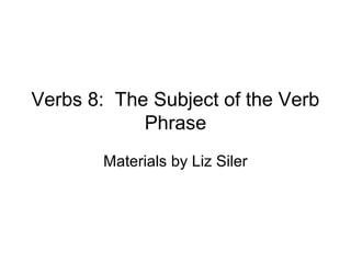 Verbs 8: The Subject of the Verb
Phrase
Materials by Liz Siler

 
