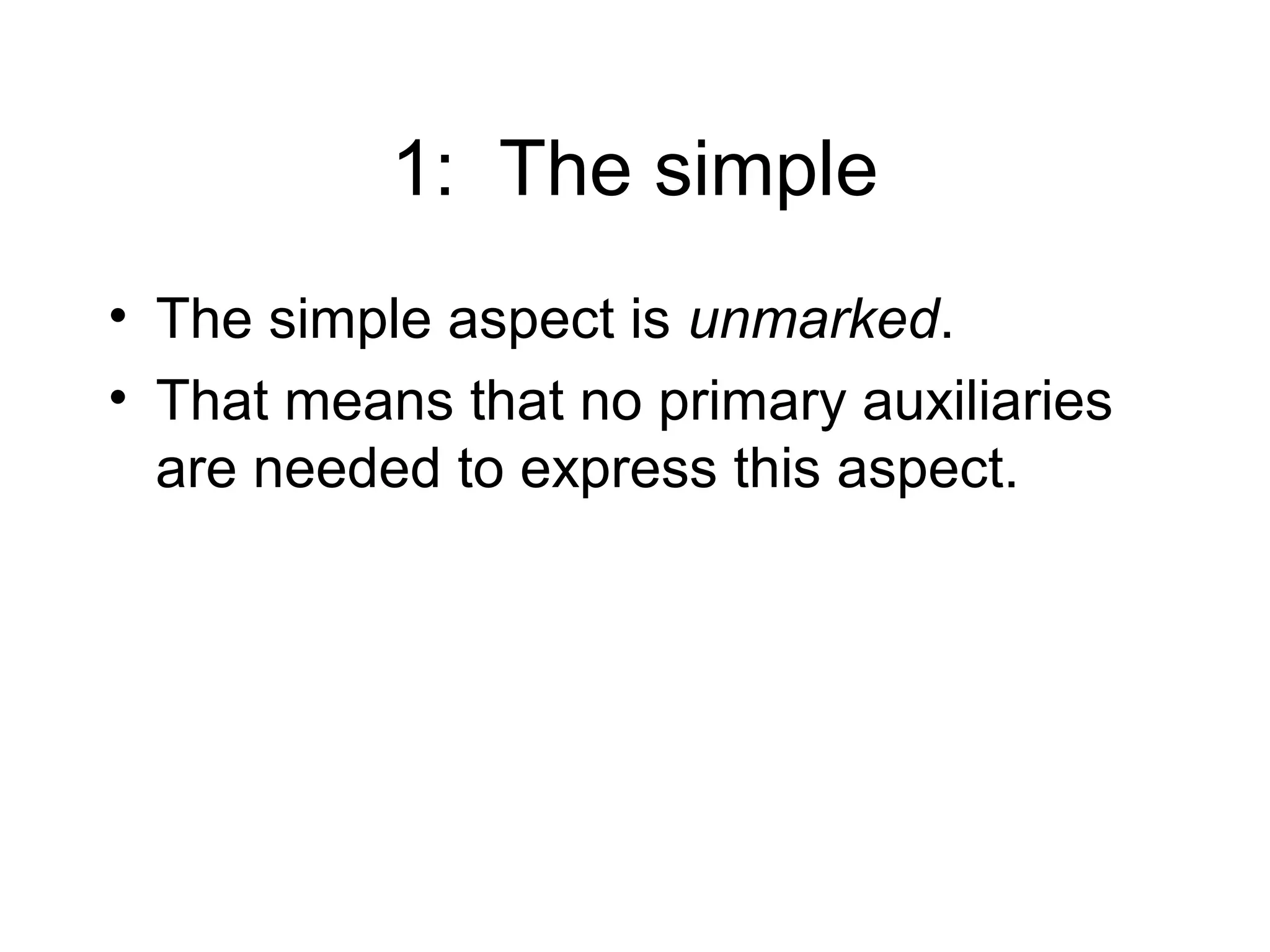 1: The simple
• The simple aspect is unmarked.
• That means that no primary auxiliaries
are needed to express this aspect.

 