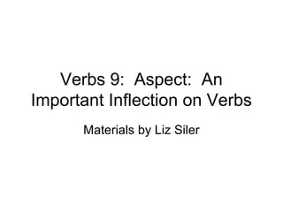 Verbs 9: Aspect: An
Important Inflection on Verbs
Materials by Liz Siler

 