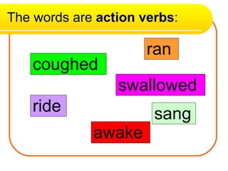 The words are  action verbs : coughed swallowed awake ran ride sang 