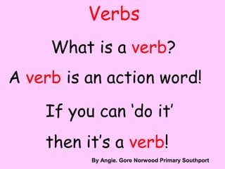 Verbs
What is a verb?
A verb is an action word!
If you can ‘do it’
then it’s a verb!
By A. Gore
By Angie. Gore Norwood Primary Southport