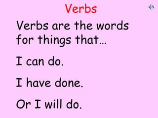 Verbs
Verbs are the words
for things that…
I can do.
I have done.
Or I will do.
By A. Gore