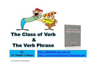 The Class of Verb
        &
The Verb Phrase
        By:                http://SBANJAR.kau.edu.sa/
Dr. Shadia Y. Banjar       http://wwwdrshadiabanjar.blogspot.com
Dr. Shadia Yousef Banjar                                       1
 