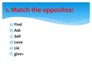 a) Find
b) Ask
c) Sell
d) Love
e) Lie
f) give+
1. Match the opposites:
 