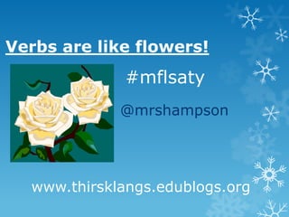 Verbs are like flowers!
@mrshampson
#mflsaty
www.thirsklangs.edublogs.org
 
