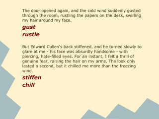 Mike lingered by me instead of heading to the dressing room.
linger
Remembering how many injuries I had sustained - and
inflicted - playing volleyball, I felt faintly nauseated.
sustain
inflict
The rain had drifted away, but the wind was strong, and
colder. I wrapped my arms around myself.
drift
wrap
He was trying to trade from sixth-hour Biology to another
time - any other time.
trade
 
