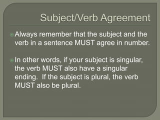 Subject/Verb AgreementAlways remember that the subject and the verb in a sentence MUST agree in number.In other words, if your subject is singular, the verb MUST also have a singular ending.  If the subject is plural, the verb MUST also be plural.
