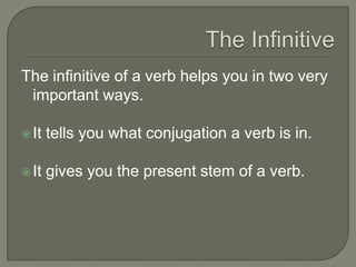 The InfinitiveThe infinitive of a verb helps you in two very important ways.It tells you what conjugation a verb is in.It gives you the present stem of a verb.