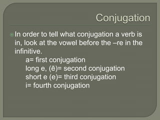 ConjugationIn order to tell what conjugation a verb is in, look at the vowel before the –re in the infinitive.	a= first conjugation	long e, (ē)= second conjugation	short e (e)= third conjugationi= fourth conjugation