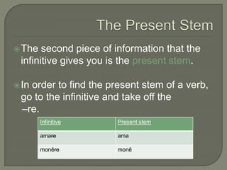 The Present StemThe second piece of information that the infinitive gives you is the present stem.In order to find the present stem of a verb, go to the infinitive and take off the   –re.