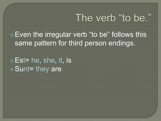 The verb “to be.”Even the irregular verb “to be” follows this same pattern for third person endings.Est= he, she, it, isSunt= they are