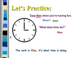 Time flies when you’re having fun. What?  flies time “ What does time do?”  Let’s Practice: The verb is   flies , it’s what time is doing. 
