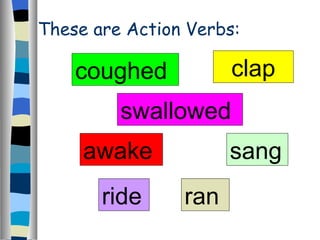 coughed swallowed awake ran ride sang These are Action Verbs: clap 