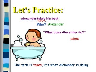 Alexander takes his bath. Who?  takes Alexander “ What does Alexander do?”  Let’s Practice: The verb is   takes , it’s what Alexander is doing. 