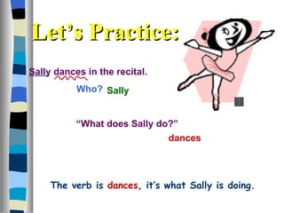 Sally dances in the recital. Who?  dances Sally “ What does Sally do?”  Let’s Practice: The verb is   dances , it’s what Sally is doing. 