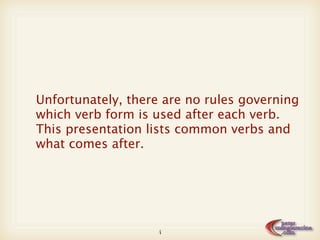Unfortunately, there are no rules governing
which verb form is used after each verb.
This presentation lists common verbs and
what comes after.




                    4
 
