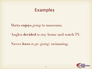 Examples


Marta enjoys going to museums.

Anglea decided to stay home and watch TV.

Nieves loves to go (going) swimming.




                     3
 