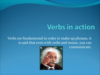 Verbs are fundamental in order to make up phrases, it
is said that even with verbs and nouns, you can
communicate.
 