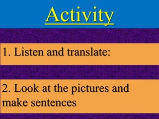Activity
1. Listen and translate:
2. Look at the pictures and
make sentences
 