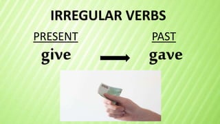 IRREGULAR VERBS
give
PRESENT PAST
gave
 
