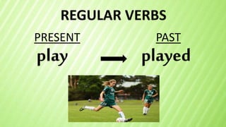 REGULAR VERBS
play
PRESENT PAST
played
 