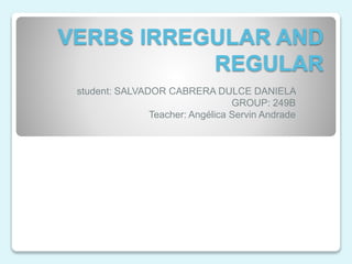 VERBS IRREGULAR AND
REGULAR
student: SALVADOR CABRERA DULCE DANIELA
GROUP: 249B
Teacher: Angélica Servin Andrade
 