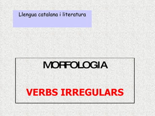 Llengua catalana i literatura MORFOLOGIA VERBS IRREGULARS  