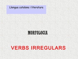 Llengua catalana i literatura

MORFOLOGIA
VERBS IRREGULARS

 
