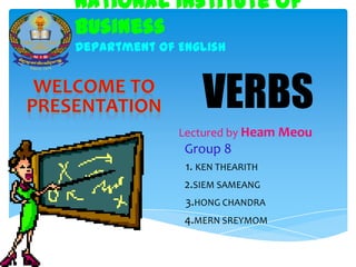 National Institute of
Business
Department of English



                  VERBS
              Lectured by Heam Meou
               Group 8
               1. KEN THEARITH
               2.SIEM SAMEANG
               3.HONG CHANDRA
               4.MERN SREYMOM
 
