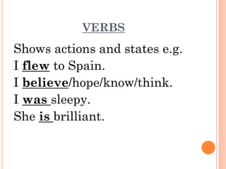 VERBS

Shows actions and states e.g.
I flew to Spain.
I believe/hope/know/think.
I was sleepy.
She is brilliant.

 