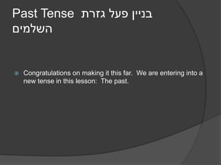 Past Tense ‫גזרת‬ ‫פעל‬ ‫בניין‬
‫השלמים‬
 Congratulations on making it this far. We are entering into a
new tense in this lesson: The past.
 