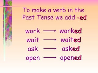 To make a verb in the
Past Tense we add -ed

work        worked
wait        waited
 ask         asked
open        opened
 