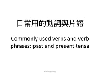 日常用的動詞與片語 
Commonly used verbs and verb 
phrases: past and present tense 
© Eddie Sobenes 
 