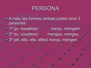PERSONA A més, les formes verbals poden tenir 3 persones:  1ª (jo, nosaltres) menjo, mengem 2ª (tu, vosaltres)   menges, mengeu 3ª (ell, ella, ells, elles) menja, mengen 