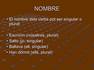 NOMBRE El nombre dels verbs pot ser singular o plural:  Escrivim (nosaltres, plural) Salto (jo, singular) Ballava (ell, singular) Han dormit (ells, plural) 