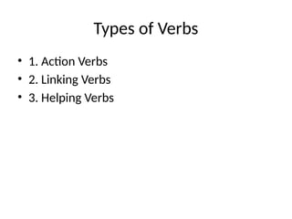 Types of Verbs
• 1. Action Verbs
• 2. Linking Verbs
• 3. Helping Verbs
 