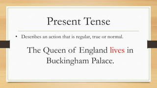 Present Tense
• Describes an action that is regular, true or normal.
The Queen of England lives in
Buckingham Palace.
 