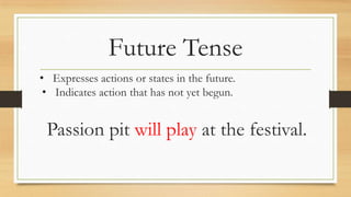 Future Tense
• Expresses actions or states in the future.
• Indicates action that has not yet begun.
Passion pit will play at the festival.
 